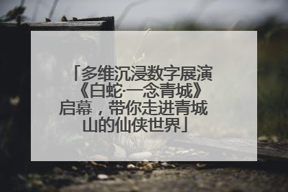 多维沉浸数字展演《白蛇·一念青城》启幕，带你走进青城山的仙侠世界