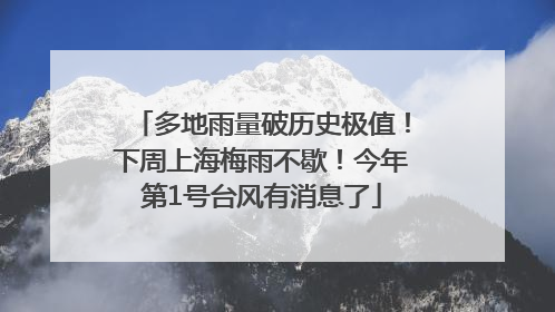 多地雨量破历史极值！下周上海梅雨不歇！今年第1号台风有消息了