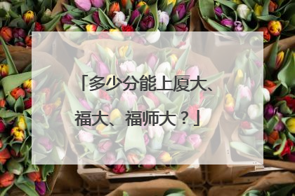 多少分能上厦大、福大、福师大？