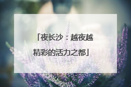 夜长沙：越夜越精彩的活力之都