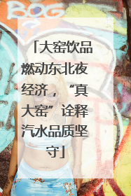 大窑饮品燃动东北夜经济，“真大窑”诠释汽水品质坚守