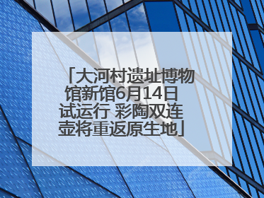 大河村遗址博物馆新馆6月14日试运行 彩陶双连壶将重返原生地