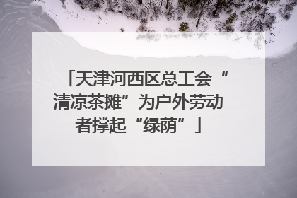天津河西区总工会“清凉茶摊”为户外劳动者撑起“绿荫”