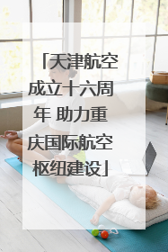 天津航空成立十六周年 助力重庆国际航空枢纽建设