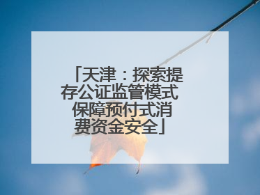 天津：探索提存公证监管模式 保障预付式消费资金安全