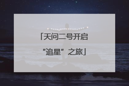 天问二号开启“追星”之旅