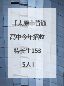 太原市普通高中今年招收特长生1535人