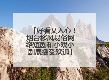 好看又入心！烟台移风易俗网络短剧和小戏小剧展播受欢迎
