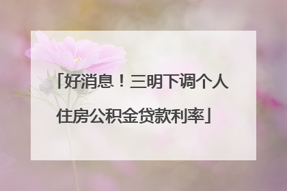 好消息！三明下调个人住房公积金贷款利率
