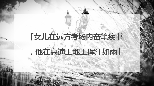 女儿在远方考场内奋笔疾书，他在高速工地上挥汗如雨