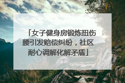 女子健身房锻炼扭伤腰引发赔偿纠纷，社区耐心调解化解矛盾