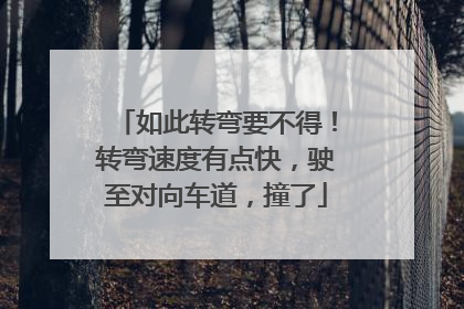 如此转弯要不得！转弯速度有点快，驶至对向车道，撞了