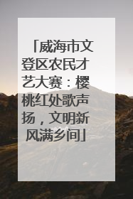 威海市文登区农民才艺大赛：樱桃红处歌声扬，文明新风满乡间