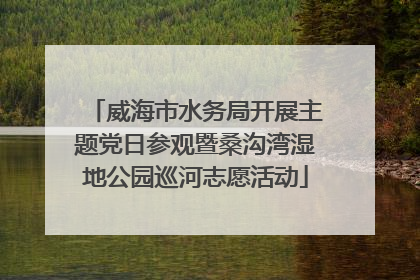 威海市水务局开展主题党日参观暨桑沟湾湿地公园巡河志愿活动