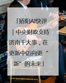 娇阳AI快评｜中央财政支持济南干大事，在更新中迈向更“新”的未来