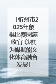 忻州市2025年象棋比赛圆满收官 以棋为媒赋能文化体育融合发展