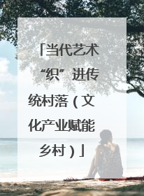 当代艺术“织”进传统村落（文化产业赋能乡村）