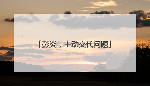彭炎，主动交代问题