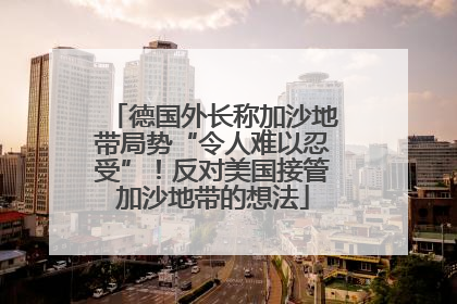 德国外长称加沙地带局势“令人难以忍受”！反对美国接管加沙地带的想法