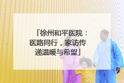 徐州和平医院：医路同行，家访传递温暖与希望