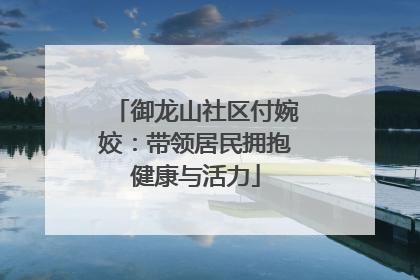 御龙山社区付婉姣：带领居民拥抱健康与活力