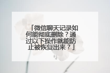 微信聊天记录如何能彻底删除？通过以下操作就能防止被恢复出来？