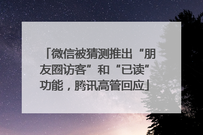 微信被猜测推出“朋友圈访客”和“已读”功能，腾讯高管回应
