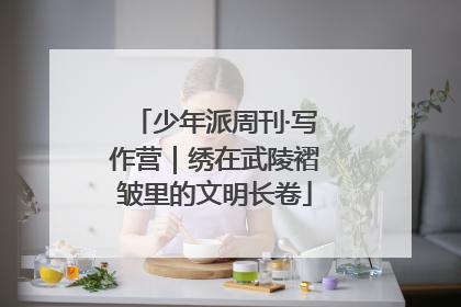少年派周刊·写作营｜绣在武陵褶皱里的文明长卷