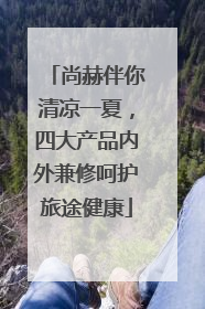 尚赫伴你清凉一夏，四大产品内外兼修呵护旅途健康