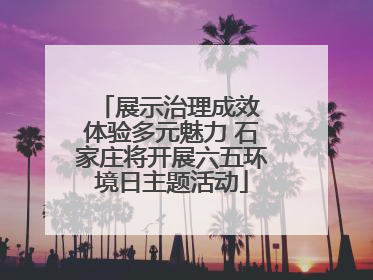 展示治理成效 体验多元魅力 石家庄将开展六五环境日主题活动