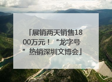 展销两天销售1800万元！“龙字号”热销深圳文博会