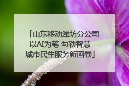 山东移动潍坊分公司以AI为笔 勾勒智慧城市民生服务新画卷