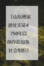 山东傅家遗址实证4750年以前存在母系社会组织