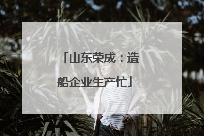山东荣成：造船企业生产忙