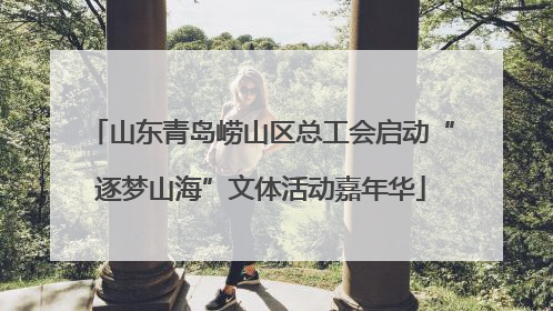 山东青岛崂山区总工会启动“逐梦山海”文体活动嘉年华