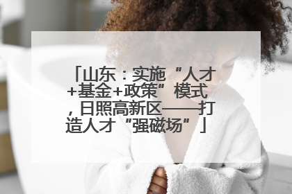 山东：实施“人才+基金+政策”模式，日照高新区——打造人才“强磁场”