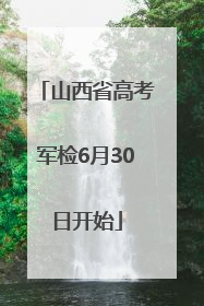山西省高考军检6月30日开始