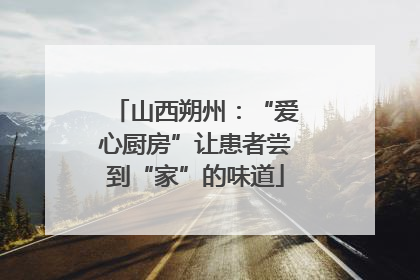 山西朔州：“爱心厨房”让患者尝到“家”的味道