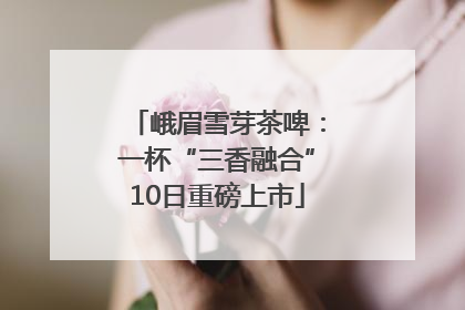 峨眉雪芽茶啤：一杯“三香融合”10日重磅上市