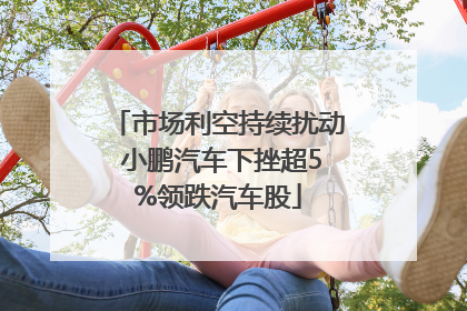 市场利空持续扰动 小鹏汽车下挫超5%领跌汽车股