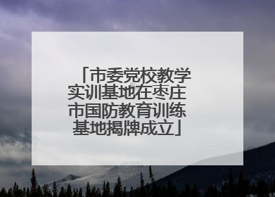 市委党校教学实训基地在枣庄市国防教育训练基地揭牌成立