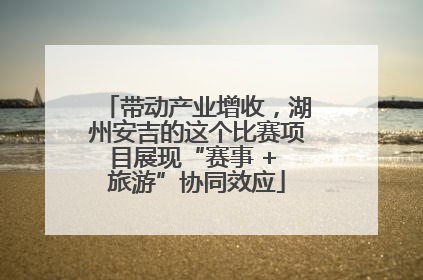 带动产业增收，湖州安吉的这个比赛项目展现“赛事 + 旅游”协同效应