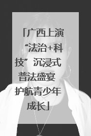 广西上演“法治+科技”沉浸式普法盛宴 护航青少年成长