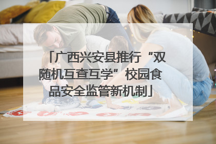 广西兴安县推行“双随机互查互学”校园食品安全监管新机制