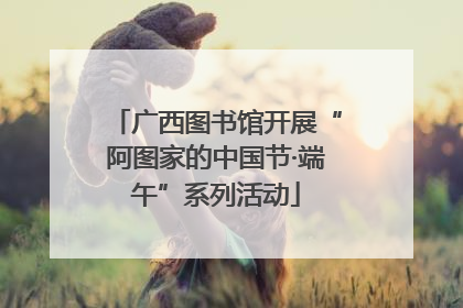 广西图书馆开展“阿图家的中国节·端午”系列活动