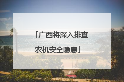 广西将深入排查农机安全隐患
