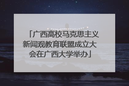 广西高校马克思主义新闻观教育联盟成立大会在广西大学举办