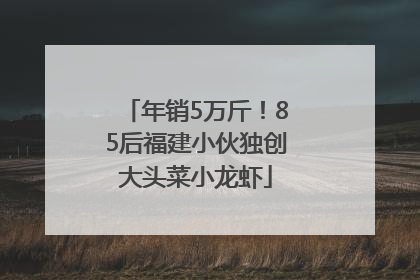 年销5万斤！85后福建小伙独创大头菜小龙虾