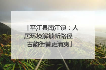 平江县南江镇：人居环境解锁新路径 古韵街巷更清爽