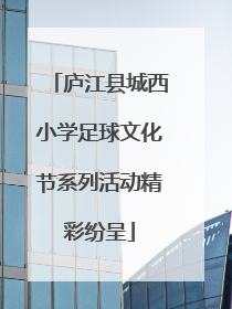 庐江县城西小学足球文化节系列活动精彩纷呈